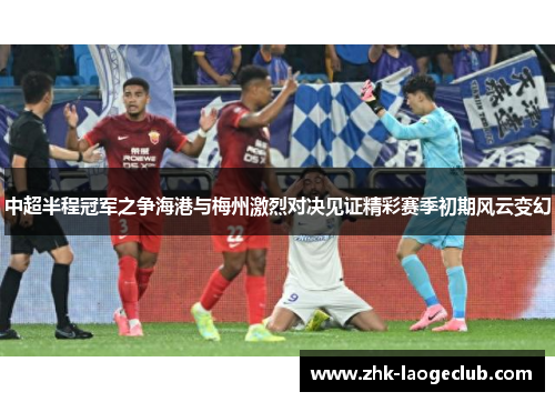 中超半程冠军之争海港与梅州激烈对决见证精彩赛季初期风云变幻