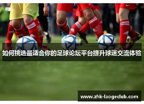 如何挑选最适合你的足球论坛平台提升球迷交流体验
