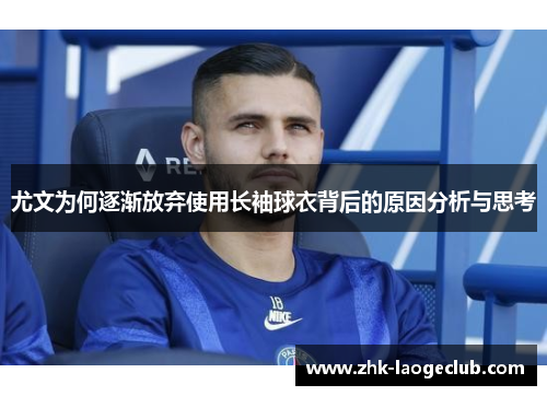 尤文为何逐渐放弃使用长袖球衣背后的原因分析与思考