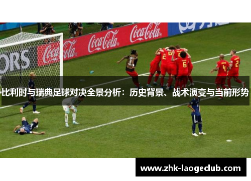 比利时与瑞典足球对决全景分析：历史背景、战术演变与当前形势