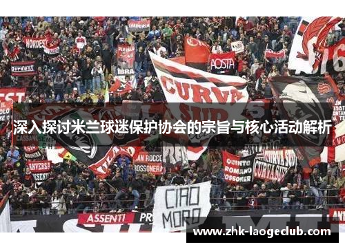 深入探讨米兰球迷保护协会的宗旨与核心活动解析