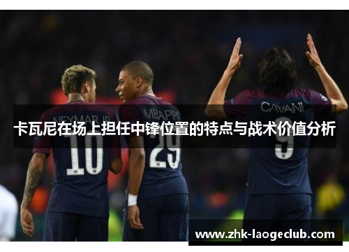 卡瓦尼在场上担任中锋位置的特点与战术价值分析