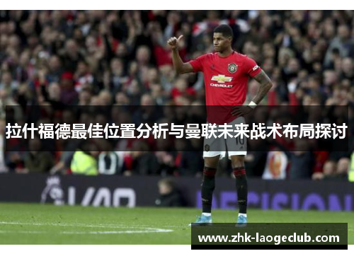 拉什福德最佳位置分析与曼联未来战术布局探讨