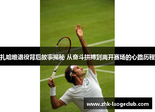 扎哈维退役背后故事揭秘 从奋斗拼搏到离开赛场的心路历程