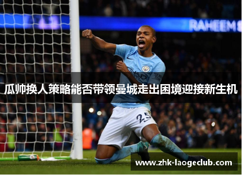 瓜帅换人策略能否带领曼城走出困境迎接新生机