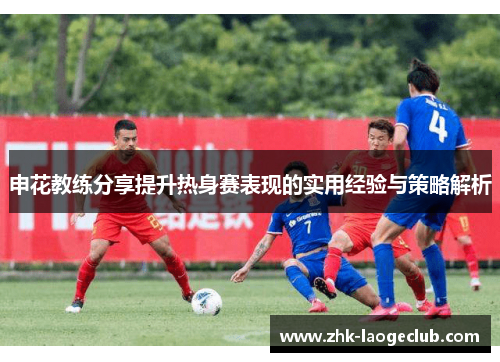 申花教练分享提升热身赛表现的实用经验与策略解析