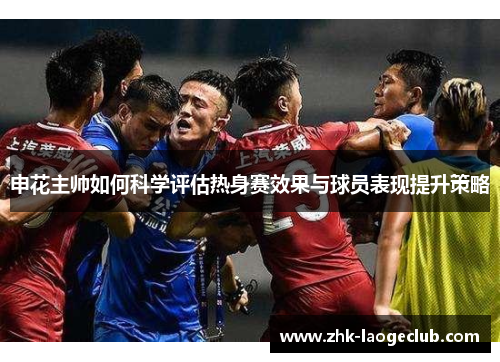 申花主帅如何科学评估热身赛效果与球员表现提升策略