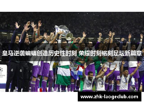 皇马逆袭蝙蝠创造历史性时刻 荣耀时刻铭刻足坛新篇章
