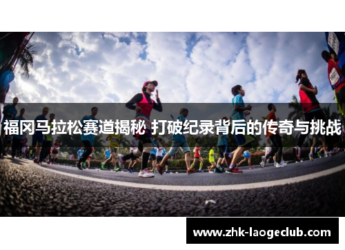 福冈马拉松赛道揭秘 打破纪录背后的传奇与挑战