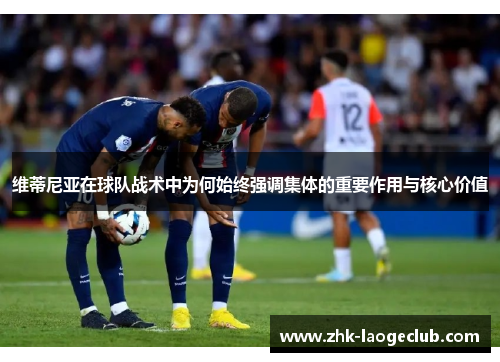 维蒂尼亚在球队战术中为何始终强调集体的重要作用与核心价值