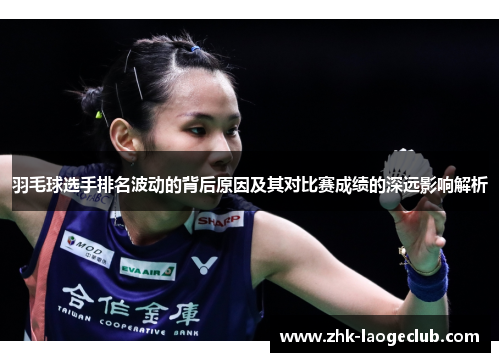 羽毛球选手排名波动的背后原因及其对比赛成绩的深远影响解析