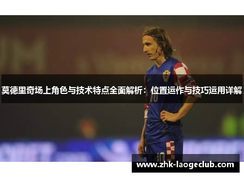 莫德里奇场上角色与技术特点全面解析：位置运作与技巧运用详解