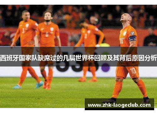 西班牙国家队缺席过的几届世界杯回顾及其背后原因分析