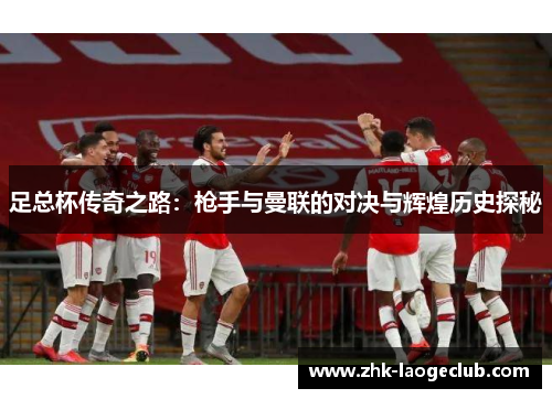 足总杯传奇之路：枪手与曼联的对决与辉煌历史探秘