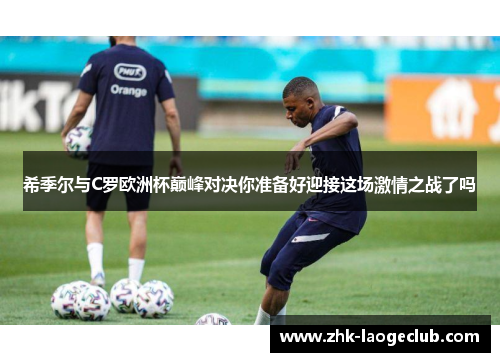 希季尔与C罗欧洲杯巅峰对决你准备好迎接这场激情之战了吗
