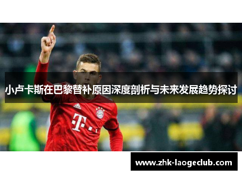 小卢卡斯在巴黎替补原因深度剖析与未来发展趋势探讨