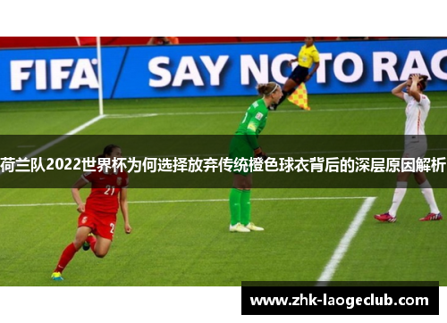荷兰队2022世界杯为何选择放弃传统橙色球衣背后的深层原因解析