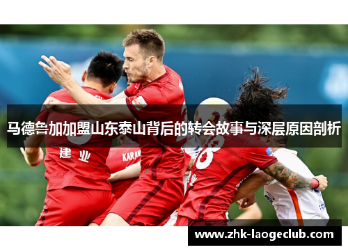 马德鲁加加盟山东泰山背后的转会故事与深层原因剖析