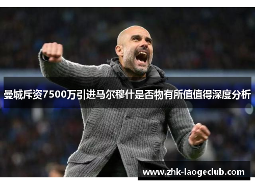 曼城斥资7500万引进马尔穆什是否物有所值值得深度分析 曼城斥资7500万引进马尔穆什是否物有所值值得深度分析