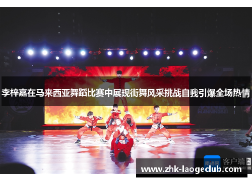 李梓嘉在马来西亚舞蹈比赛中展现街舞风采挑战自我引爆全场热情