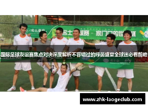 国际足球友谊赛焦点对决深度解析不容错过的绿茵盛宴全球迷必看前瞻