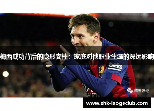 梅西成功背后的隐形支柱：家庭对他职业生涯的深远影响