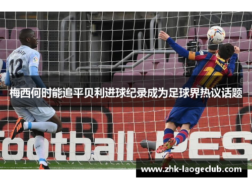 梅西何时能追平贝利进球纪录成为足球界热议话题