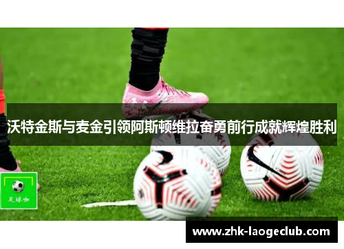 沃特金斯与麦金引领阿斯顿维拉奋勇前行成就辉煌胜利