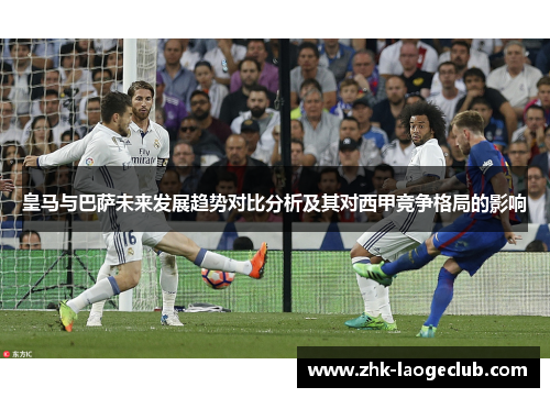 皇马与巴萨未来发展趋势对比分析及其对西甲竞争格局的影响
