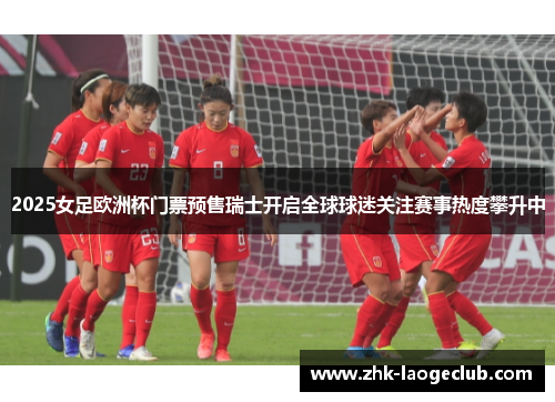 2025女足欧洲杯门票预售瑞士开启全球球迷关注赛事热度攀升中