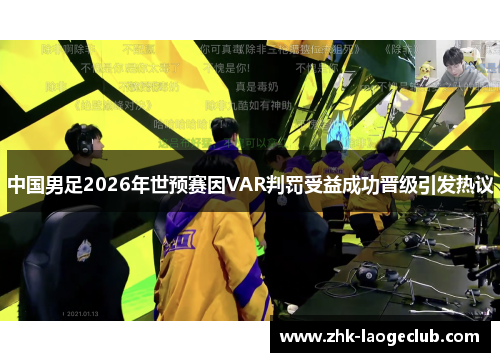中国男足2026年世预赛因VAR判罚受益成功晋级引发热议