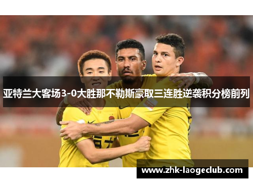 亚特兰大客场3-0大胜那不勒斯豪取三连胜逆袭积分榜前列 亚特兰大客场3-0大胜那不勒斯豪取三连胜逆袭积分榜前列
