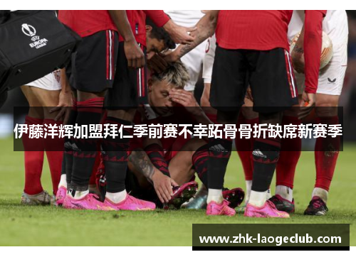 伊藤洋辉加盟拜仁季前赛不幸跖骨骨折缺席新赛季 伊藤洋辉加盟拜仁季前赛不幸跖骨骨折缺席新赛季