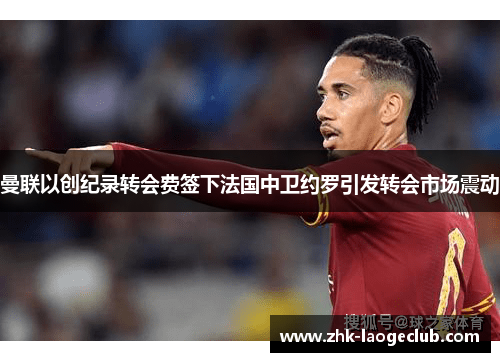 曼联以创纪录转会费签下法国中卫约罗引发转会市场震动