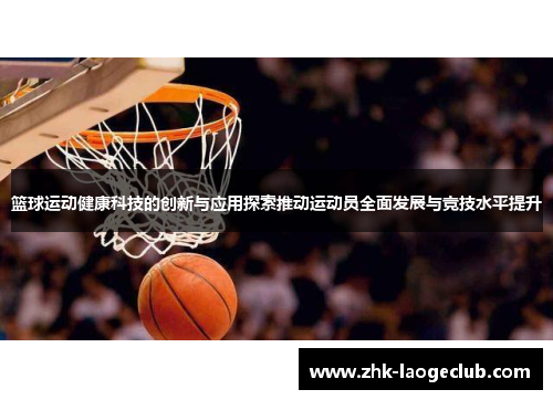 篮球运动健康科技的创新与应用探索推动运动员全面发展与竞技水平提升