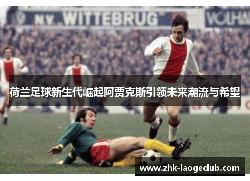 荷兰足球新生代崛起阿贾克斯引领未来潮流与希望