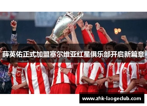 薛英佑正式加盟塞尔维亚红星俱乐部开启新篇章