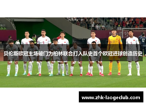 贝伦斯欧冠主场破门为柏林联合打入队史首个欧冠进球创造历史